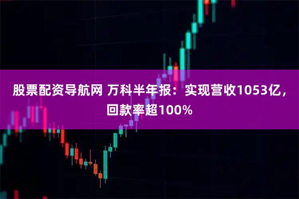 股票配资导航网 万科半年报：实现营收1053亿，回款率超100%