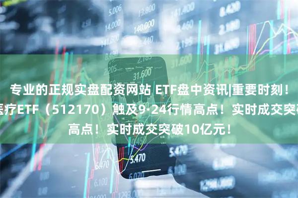 专业的正规实盘配资网站 ETF盘中资讯|重要时刻！A股最大医疗ETF（512170）触及9·24行情高点！实时成交突破10亿元！