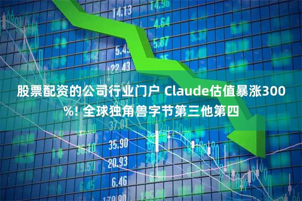 股票配资的公司行业门户 Claude估值暴涨300%! 全球独角兽字节第三他第四