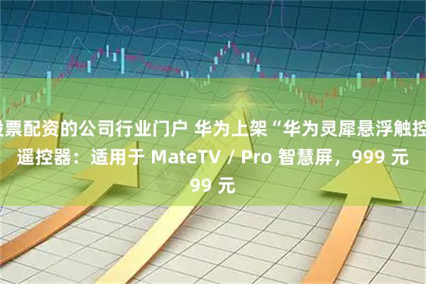股票配资的公司行业门户 华为上架“华为灵犀悬浮触控”遥控器：适用于 MateTV / Pro 智慧屏，999 元