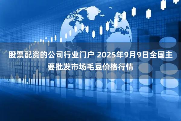 股票配资的公司行业门户 2025年9月9日全国主要批发市场毛豆价格行情