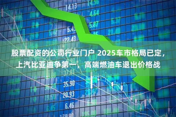 股票配资的公司行业门户 2025车市格局已定，上汽比亚迪争第一，高端燃油车退出价格战