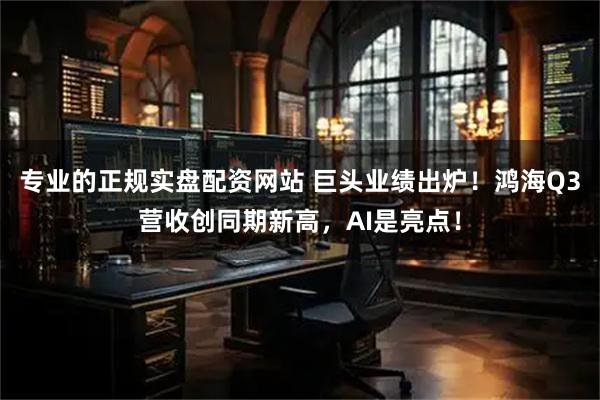 专业的正规实盘配资网站 巨头业绩出炉！鸿海Q3营收创同期新高，AI是亮点！