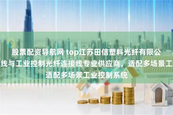 股票配资导航网 top江苏田信塑料光纤有限公司：工控跳线与工业控制光纤连接线专业供应商，适配多场景工业控制系统